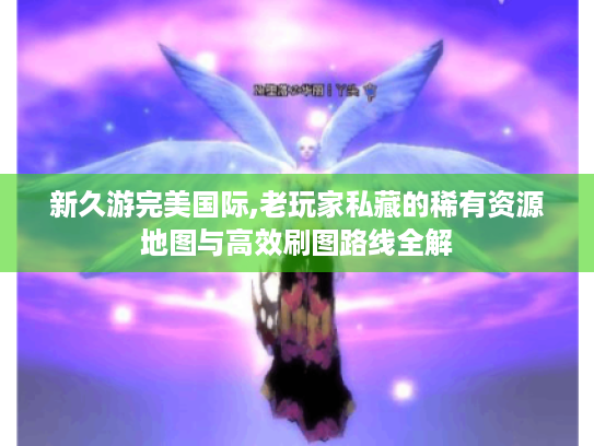 新久游完美国际,老玩家私藏的稀有资源地图与高效刷图路线全解