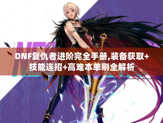 DNF复仇者进阶完全手册,装备获取+技能连招+高难本单刷全解析