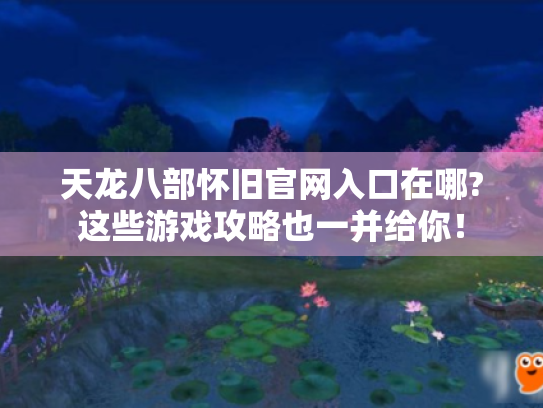 天龙八部怀旧官网入口在哪?这些游戏攻略也一并给你！