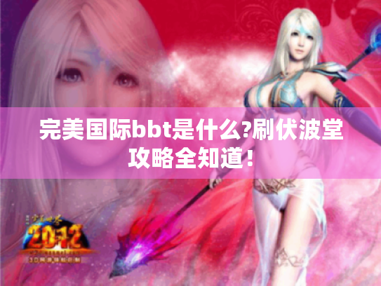 完美国际bbt是什么?刷伏波堂攻略全知道! 完美国际bbt是什么?刷伏波堂攻略全知道!