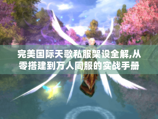 完美国际天歌私服架设全解,从零搭建到万人同服的实战手册 完美国际天歌私服架设全解,从零搭建到万人同服的实战手册