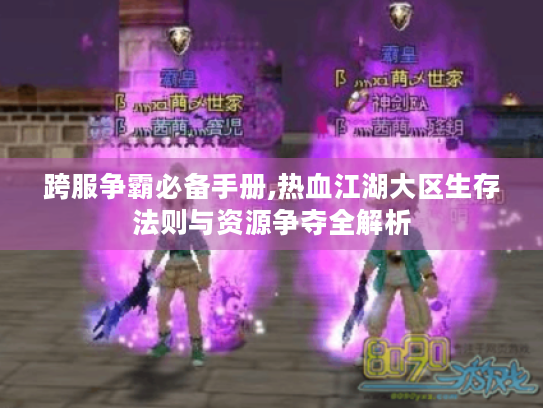 跨服争霸必备手册,热血江湖大区生存法则与资源争夺全解析 跨服争霸必备手册,热血江湖大区生存法则与资源争夺全解析
