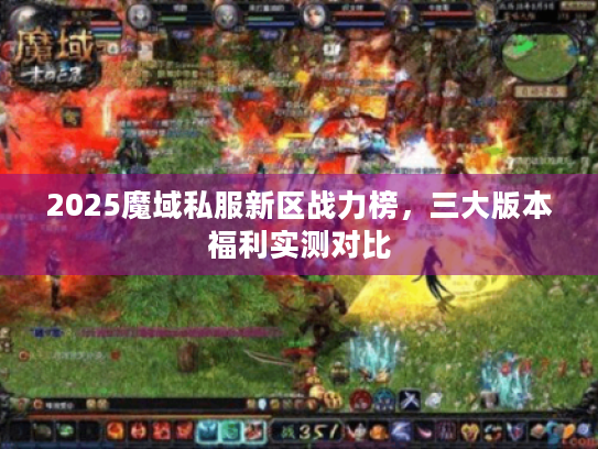 2025魔域私服新区战力榜,三大版本福利实测对比 2025魔域私服新区战力榜,三大版本福利实测对比