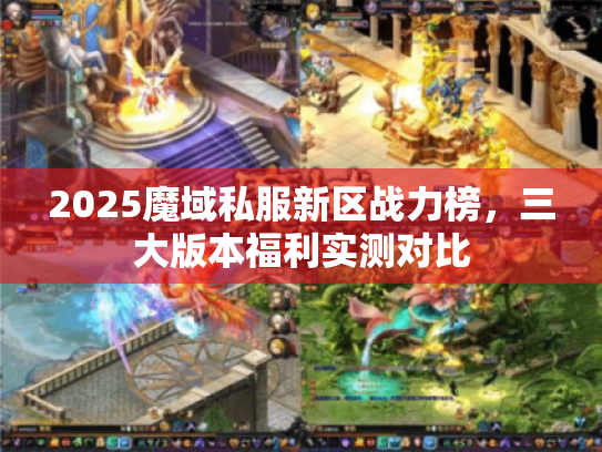 2025魔域私服新区战力榜,三大版本福利实测对比 2025魔域私服新区战力榜,三大版本福利实测对比