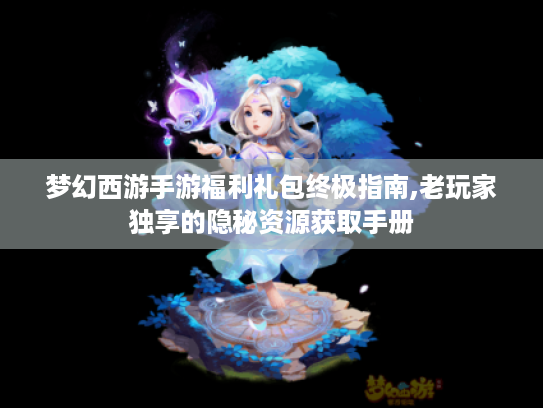 梦幻西游手游福利礼包终极指南,老玩家独享的隐秘资源获取手册 梦幻西游手游福利礼包终极指南,老玩家独享的隐秘资源获取手册