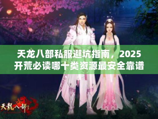 天龙八部私服避坑指南,2025开荒必读哪十类资源最安全靠谱? 天龙八部私服避坑指南,2025开荒必读哪十类资源最安全靠谱?