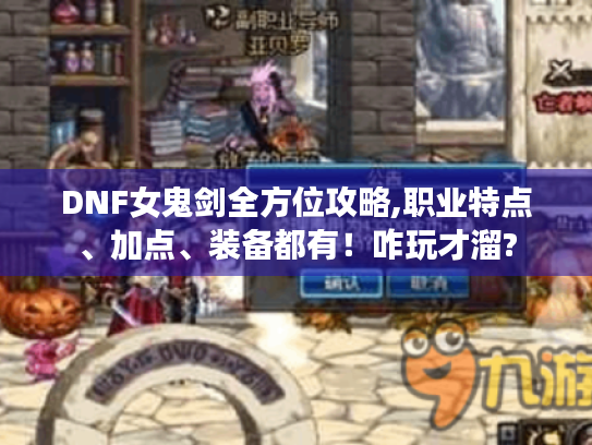 DNF女鬼剑全方位攻略,职业特点、加点、装备都有！咋玩才溜?