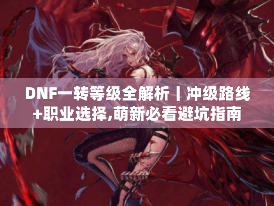 DNF一转等级全解析丨冲级路线+职业选择,萌新必看避坑指南 DNF一转等级全解析丨冲级路线+职业选择,萌新必看避坑指南