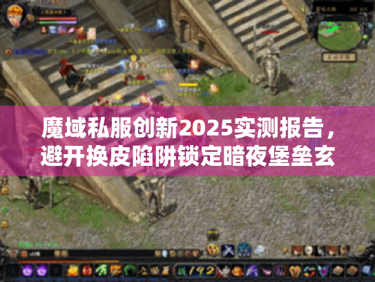 魔域私服创新2025实测报告,避开换皮陷阱锁定暗夜堡垒玄机 魔域私服创新2025实测报告,避开换皮陷阱锁定暗夜堡垒玄机