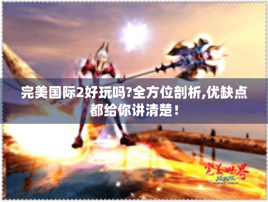 完美国际2好玩吗?全方位剖析,优缺点都给你讲清楚! 完美国际2好玩吗?全方位剖析,优缺点都给你讲清楚!