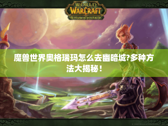 魔兽世界奥格瑞玛怎么去幽暗城?多种方法大揭秘！