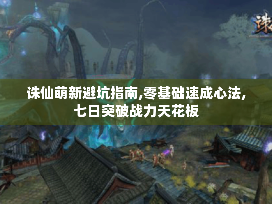 诛仙萌新避坑指南,零基础速成心法,七日突破战力天花板 诛仙萌新避坑指南,零基础速成心法,七日突破战力天花板