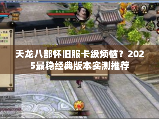 天龙八部怀旧服卡级烦恼?2025最稳经典版本实测推荐 天龙八部怀旧服卡级烦恼?2025最稳经典版本实测推荐