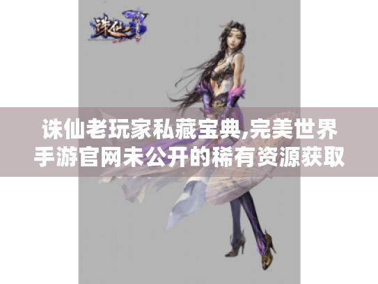 诛仙老玩家私藏宝典,完美世界手游官网未公开的稀有资源获取法则 诛仙老玩家私藏宝典,完美世界手游官网未公开的稀有资源获取法则