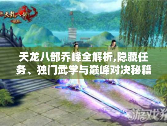 天龙八部乔峰全解析,隐藏任务、独门武学与巅峰对决秘籍大公开 天龙八部乔峰全解析,隐藏任务、独门武学与巅峰对决秘籍大公开