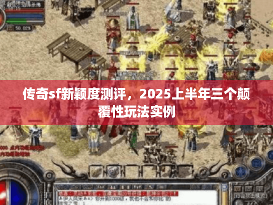 传奇sf新颖度测评,2025上半年三个颠覆性玩法实例 传奇sf新颖度测评,2025上半年三个颠覆性玩法实例