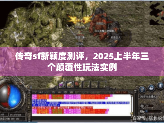 传奇sf新颖度测评,2025上半年三个颠覆性玩法实例 传奇sf新颖度测评,2025上半年三个颠覆性玩法实例