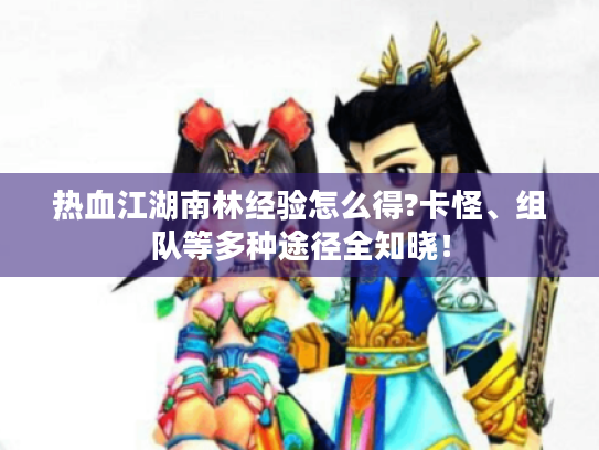 热血江湖南林经验怎么得?卡怪、组队等多种途径全知晓! 热血江湖南林经验怎么得?卡怪、组队等多种途径全知晓!