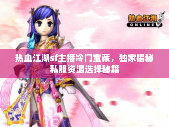 热血江湖sf主播冷门宝藏,独家揭秘私服资源选择秘籍 热血江湖sf主播冷门宝藏,独家揭秘私服资源选择秘籍