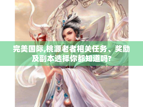 完美国际,桃源老者相关任务、奖励及副本选择你都知道吗? 完美国际,桃源老者相关任务、奖励及副本选择你都知道吗?