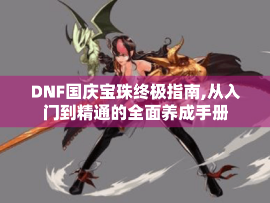 DNF国庆宝珠终极指南,从入门到精通的全面养成手册 DNF国庆宝珠终极指南,从入门到精通的全面养成手册
