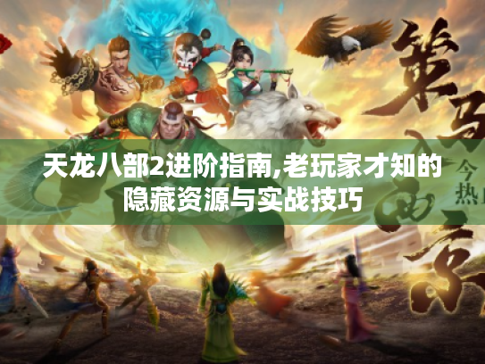 天龙八部2进阶指南,老玩家才知的隐藏资源与实战技巧 天龙八部2进阶指南,老玩家才知的隐藏资源与实战技巧