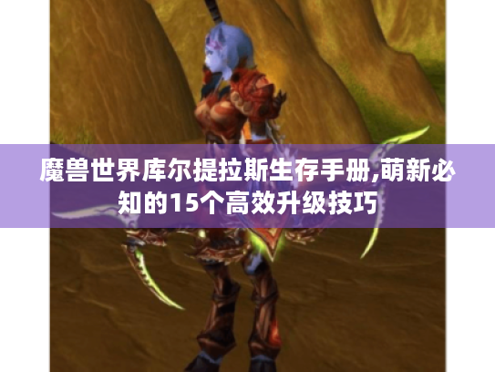 魔兽世界库尔提拉斯生存手册,萌新必知的15个高效升级技巧 魔兽世界库尔提拉斯生存手册,萌新必知的15个高效升级技巧