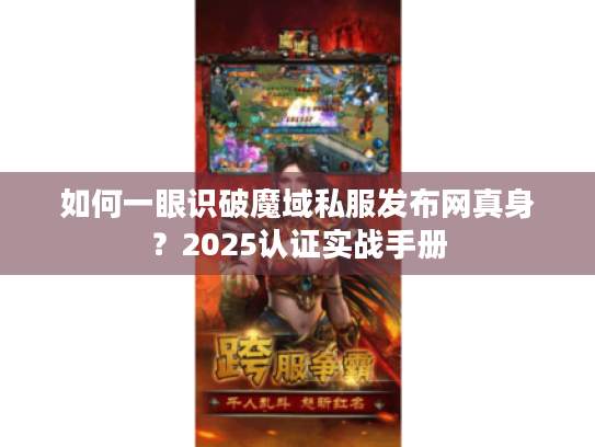 如何一眼识破魔域私服发布网真身?2025认证实战手册 如何一眼识破魔域私服发布网真身?2025认证实战手册