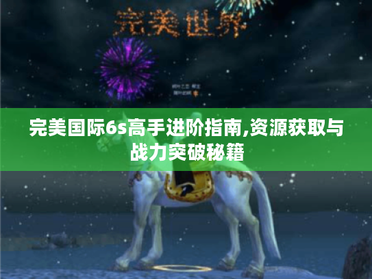 完美国际6s高手进阶指南,资源获取与战力突破秘籍 完美国际6s高手进阶指南,资源获取与战力突破秘籍