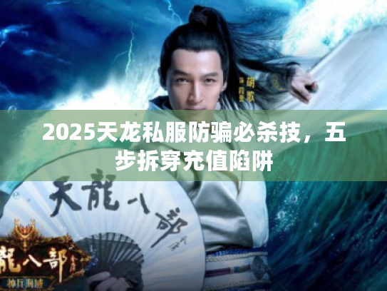 2025天龙私服防骗必杀技,五步拆穿充值陷阱 2025天龙私服防骗必杀技,五步拆穿充值陷阱