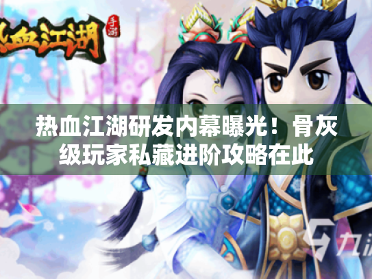 热血江湖研发内幕曝光!骨灰级玩家私藏进阶攻略在此 热血江湖研发内幕曝光!骨灰级玩家私藏进阶攻略在此