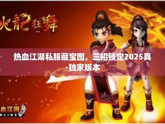 热血江湖私服藏宝图,三招锁定2025真·独家版本 热血江湖私服藏宝图,三招锁定2025真·独家版本