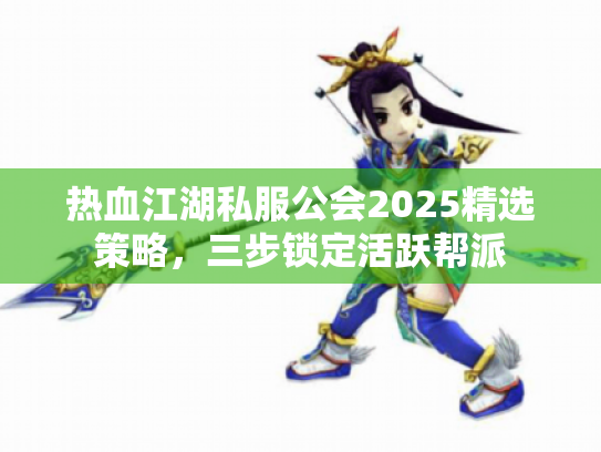 热血江湖私服公会2025精选策略,三步锁定活跃帮派 热血江湖私服公会2025精选策略,三步锁定活跃帮派