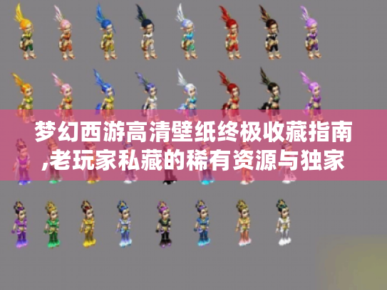 梦幻西游高清壁纸终极收藏指南,老玩家私藏的稀有资源与独家获取技巧