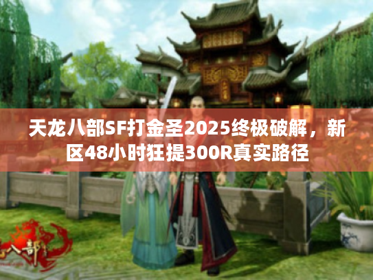 天龙八部SF打金圣2025终极破解,新区48小时狂提300R真实路径 天龙八部SF打金圣2025终极破解,新区48小时狂提300R真实路径