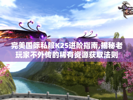 完美国际私服K25进阶指南,揭秘老玩家不外传的稀有资源获取法则 完美国际私服K25进阶指南,揭秘老玩家不外传的稀有资源获取法则