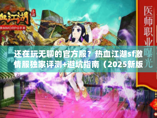 还在玩无聊的官方服?热血江湖sf激情服独家评测+避坑指南(2025新版) 还在玩无聊的官方服?热血江湖sf激情服独家评测+避坑指南(2025新版)