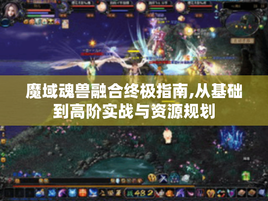 魔域魂兽融合终极指南,从基础到高阶实战与资源规划