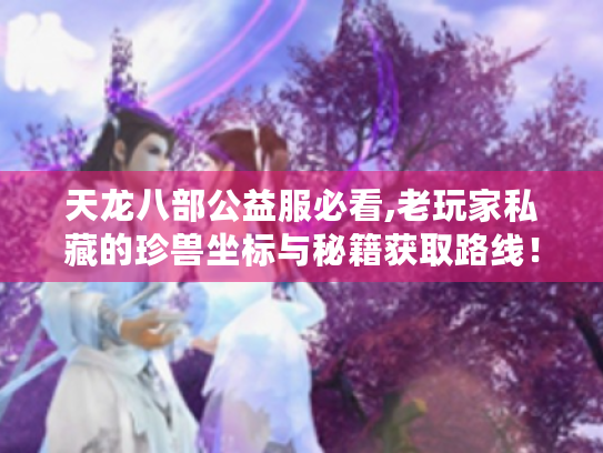 天龙八部公益服必看,老玩家私藏的珍兽坐标与秘籍获取路线! 天龙八部公益服必看,老玩家私藏的珍兽坐标与秘籍获取路线!