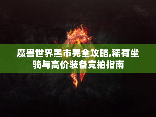 魔兽世界黑市完全攻略,稀有坐骑与高价装备竞拍指南 魔兽世界黑市完全攻略,稀有坐骑与高价装备竞拍指南