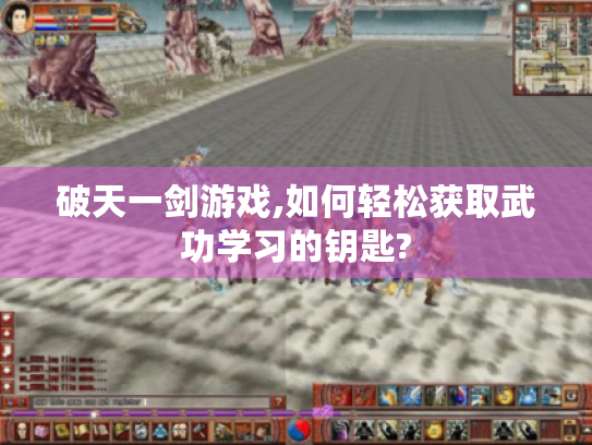 破天一剑游戏,如何轻松获取武功学习的钥匙? 破天一剑游戏,如何轻松获取武功学习的钥匙?
