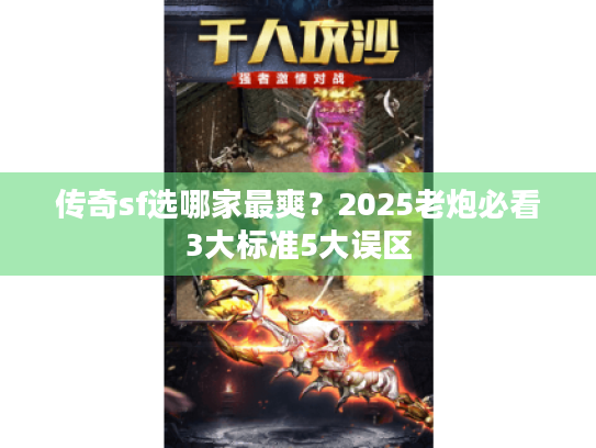 传奇sf选哪家最爽?2025老炮必看3大标准5大误区 传奇sf选哪家最爽?2025老炮必看3大标准5大误区