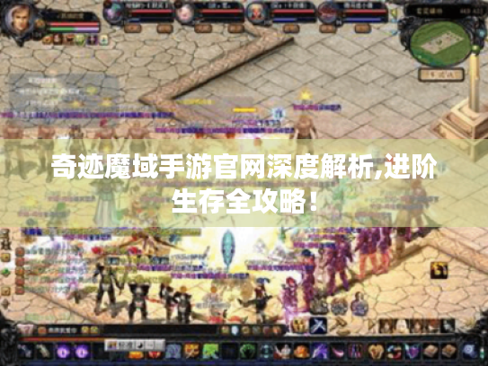 奇迹魔域手游官网深度解析,进阶生存全攻略! 奇迹魔域手游官网深度解析,进阶生存全攻略!