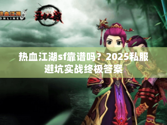 热血江湖sf靠谱吗？2025私服避坑实战终极答案