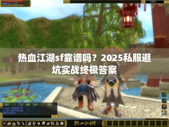 热血江湖sf靠谱吗？2025私服避坑实战终极答案