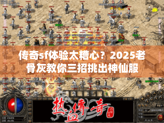 传奇sf体验太糟心?2025老骨灰教你三招挑出神仙服 传奇sf体验太糟心?2025老骨灰教你三招挑出神仙服