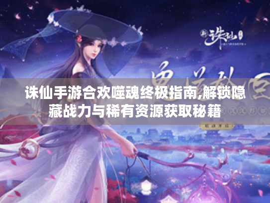 诛仙手游合欢噬魂终极指南,解锁隐藏战力与稀有资源获取秘籍 诛仙手游合欢噬魂终极指南,解锁隐藏战力与稀有资源获取秘籍