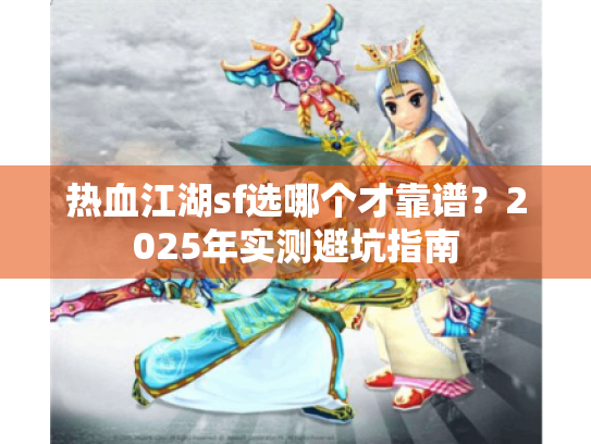 热血江湖sf选哪个才靠谱?2025年实测避坑指南 热血江湖sf选哪个才靠谱?2025年实测避坑指南