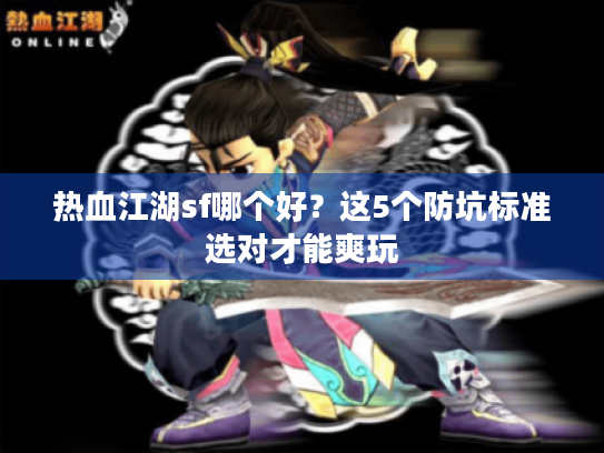 热血江湖sf哪个好?这5个防坑标准选对才能爽玩 热血江湖sf哪个好?这5个防坑标准选对才能爽玩