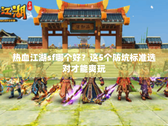 热血江湖sf哪个好?这5个防坑标准选对才能爽玩 热血江湖sf哪个好?这5个防坑标准选对才能爽玩